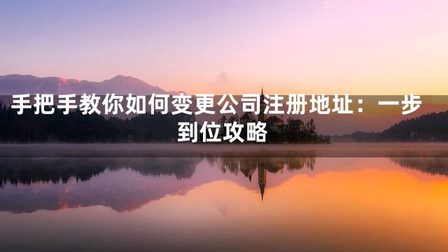 手把手教你如何变更公司注册地址：一步到位攻略
