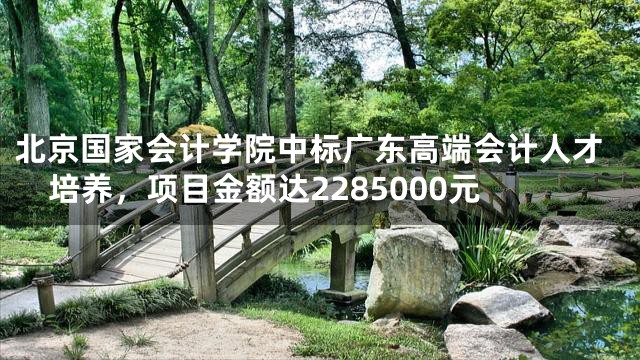 北京国家会计学院中标广东高端会计人才培养，项目金额达2285000元