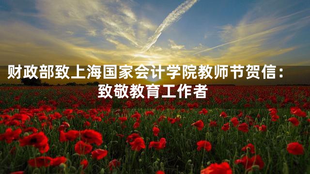 财政部致上海国家会计学院教师节贺信：致敬教育工作者