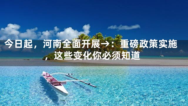 今日起，河南全面开展→：重磅政策实施，这些变化你必须知道