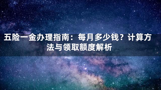 五险一金办理指南：每月多少钱？计算方法与领取额度解析