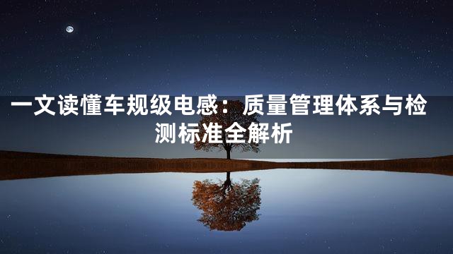 一文读懂车规级电感：质量管理体系与检测标准全解析