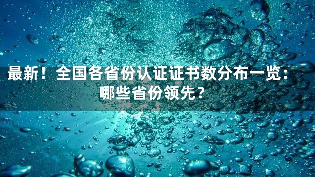 最新！全国各省份认证证书数分布一览：哪些省份领先？