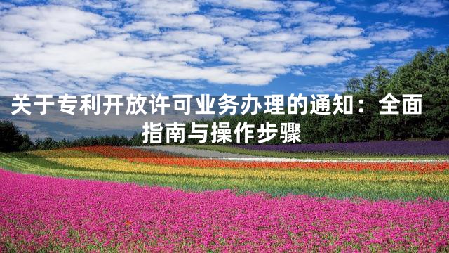 关于专利开放许可业务办理的通知：全面指南与操作步骤