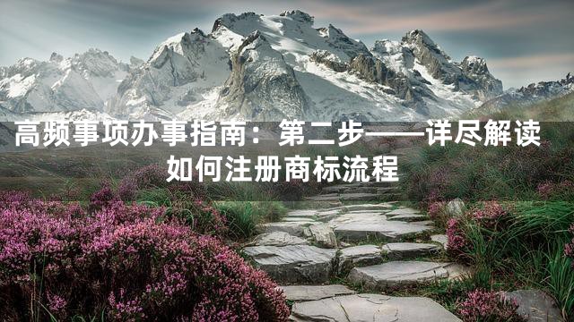 高频事项办事指南：第二步——详尽解读如何注册商标流程