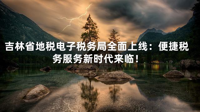 吉林省地税电子税务局全面上线：便捷税务服务新时代来临！
