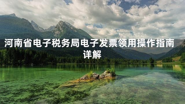河南省电子税务局电子发票领用操作指南详解