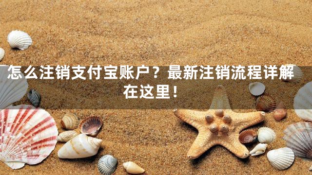 怎么注销支付宝账户？最新注销流程详解在这里！