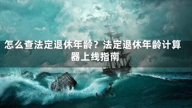 怎么查法定退休年龄？法定退休年龄计算器上线指南