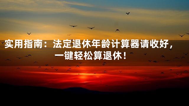 实用指南：法定退休年龄计算器请收好，一键轻松算退休！