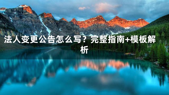 法人变更公告怎么写？完整指南+模板解析