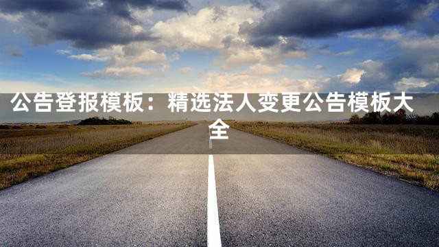 公告登报模板：精选法人变更公告模板大全