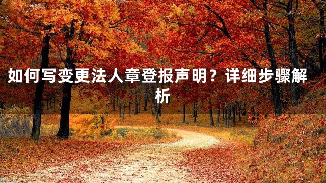 如何写变更法人章登报声明？详细步骤解析