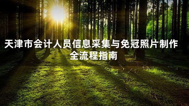 天津市会计人员信息采集与免冠照片制作全流程指南
