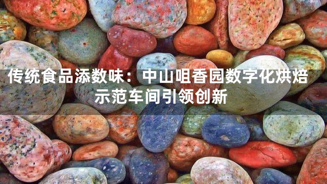 传统食品添数味：中山咀香园数字化烘焙示范车间引领创新