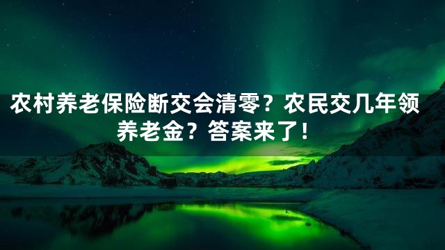 农村养老保险断交会清零？农民交几年领养老金？答案来了！