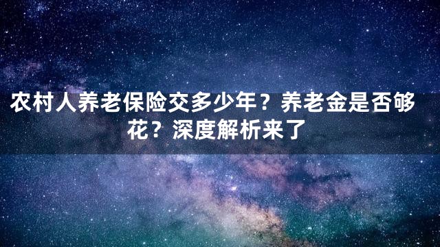 农村人养老保险交多少年？养老金是否够花？深度解析来了