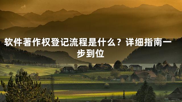 软件著作权登记流程是什么？详细指南一步到位
