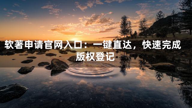 软著申请官网入口：一键直达，快速完成版权登记