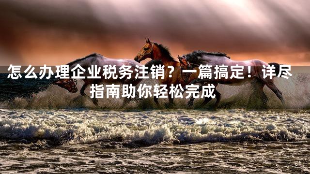 怎么办理企业税务注销？一篇搞定！详尽指南助你轻松完成