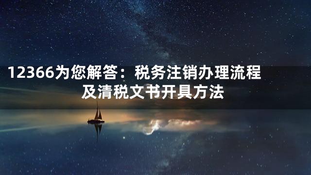12366为您解答：税务注销办理流程及清税文书开具方法