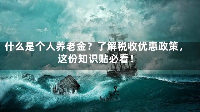 什么是个人养老金？了解税收优惠政策，这份知识贴必看！