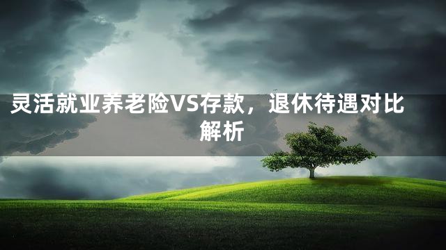 灵活就业养老险VS存款，退休待遇对比解析