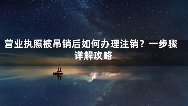 营业执照被吊销后如何办理注销？一步骤详解攻略