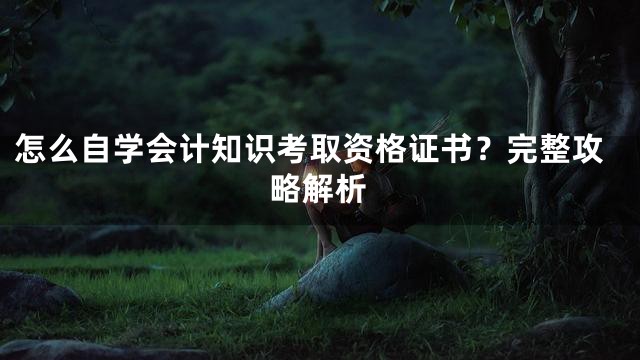 怎么自学会计知识考取资格证书？完整攻略解析
