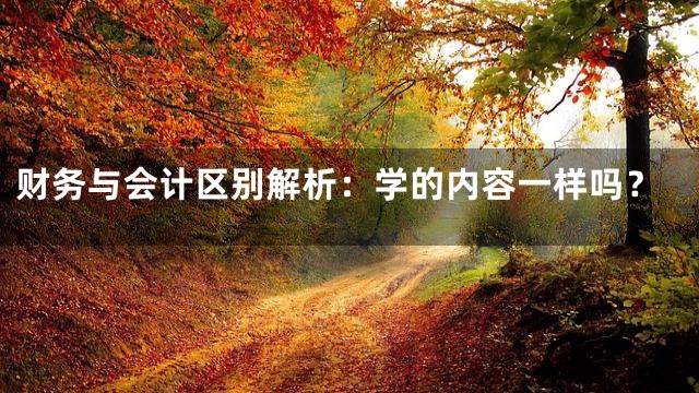 财务与会计区别解析：学的内容一样吗？