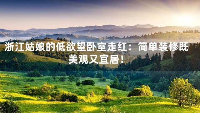 浙江姑娘的低欲望卧室走红：简单装修既美观又宜居！