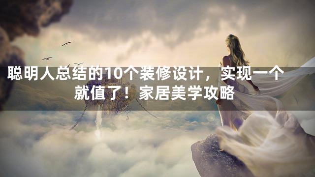 聪明人总结的10个装修设计，实现一个就值了！家居美学攻略