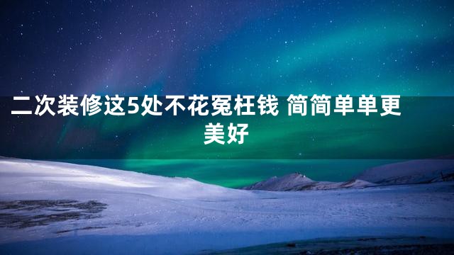 二次装修这5处不花冤枉钱 简简单单更美好