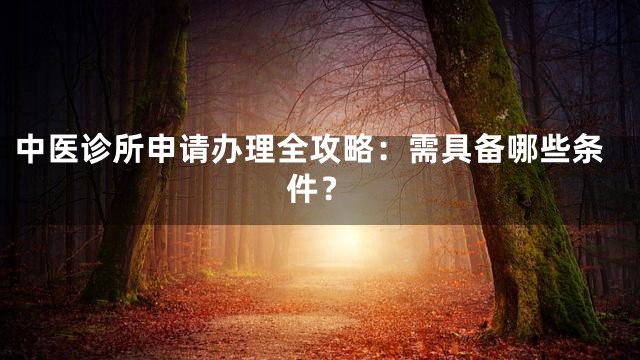 中医诊所申请办理全攻略：需具备哪些条件？