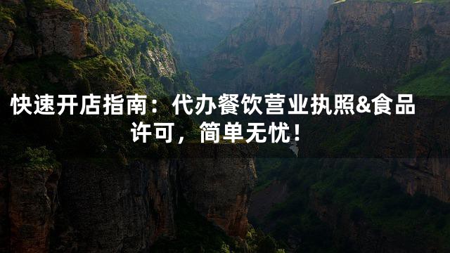 快速开店指南：代办餐饮营业执照&食品许可，简单无忧！