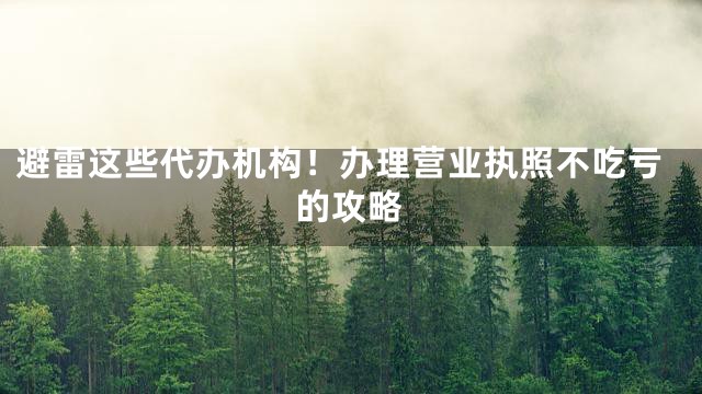 避雷这些代办机构！办理营业执照不吃亏的攻略