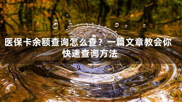 医保卡余额查询怎么查？一篇文章教会你快速查询方法