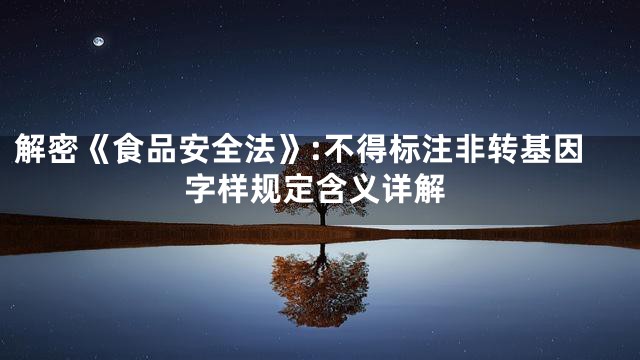 解密《食品安全法》:不得标注非转基因字样规定含义详解