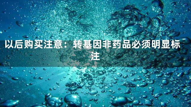 以后购买注意：转基因非药品必须明显标注