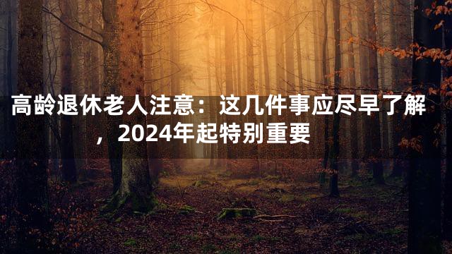 高龄退休老人注意：这几件事应尽早了解，2024年起特别重要