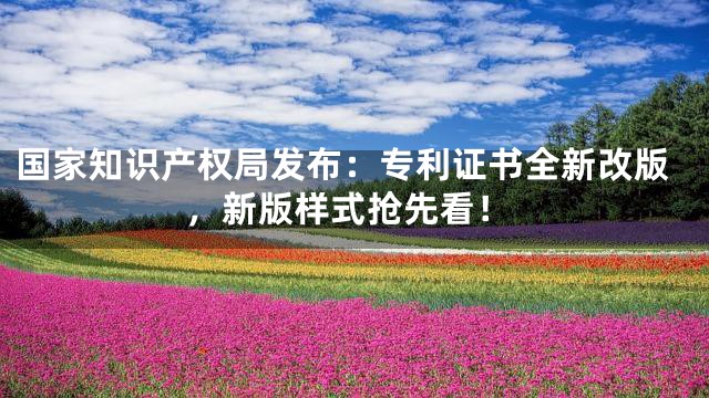 国家知识产权局发布：专利证书全新改版，新版样式抢先看！