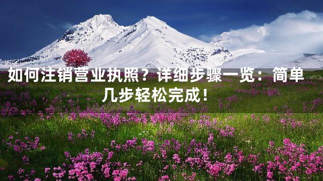 如何注销营业执照？详细步骤一览：简单几步轻松完成！