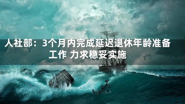 人社部：3个月内完成延迟退休年龄准备工作 力求稳妥实施