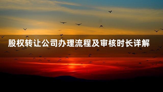 股权转让公司办理流程及审核时长详解