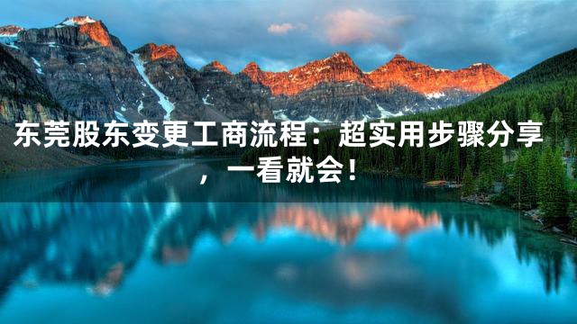 东莞股东变更工商流程：超实用步骤分享，一看就会！