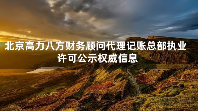 北京高力八方财务顾问代理记账总部执业许可公示权威信息