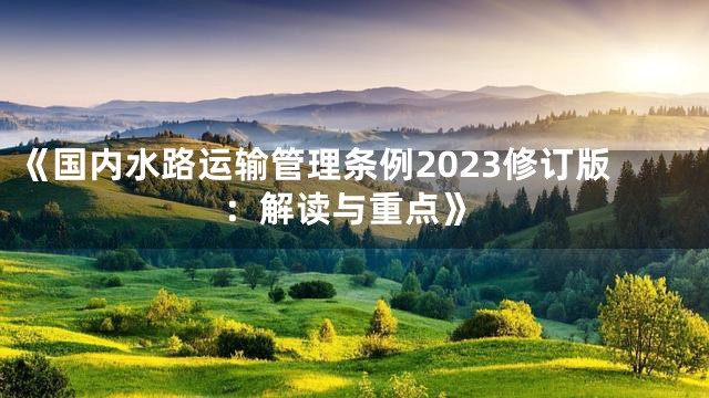 《国内水路运输管理条例2023修订版：解读与重点》