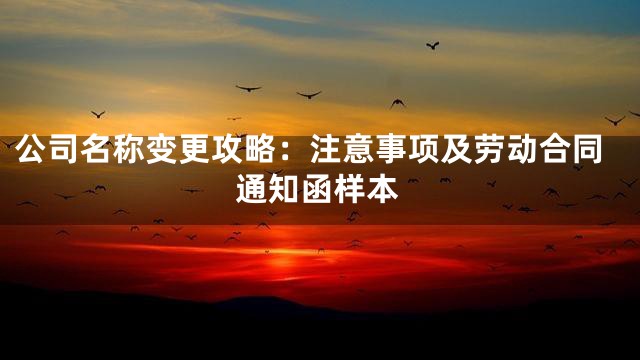 公司名称变更攻略：注意事项及劳动合同通知函样本