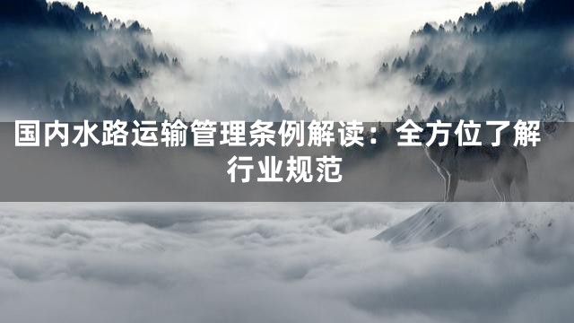 国内水路运输管理条例解读：全方位了解行业规范