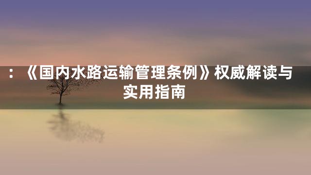 ：《国内水路运输管理条例》权威解读与实用指南